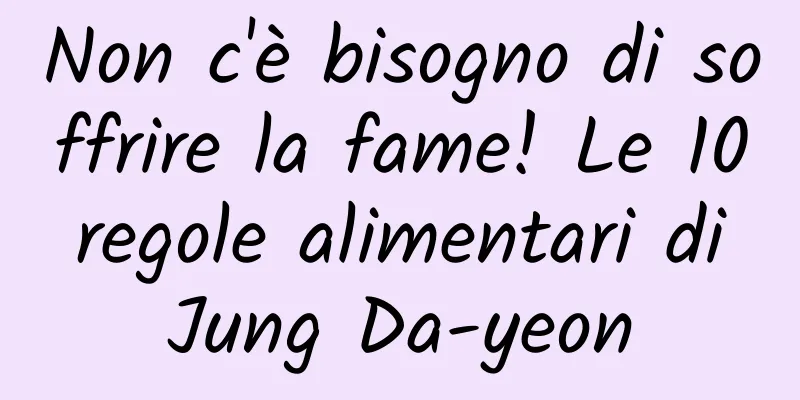 Non c'è bisogno di soffrire la fame! Le 10 regole alimentari di Jung Da-yeon