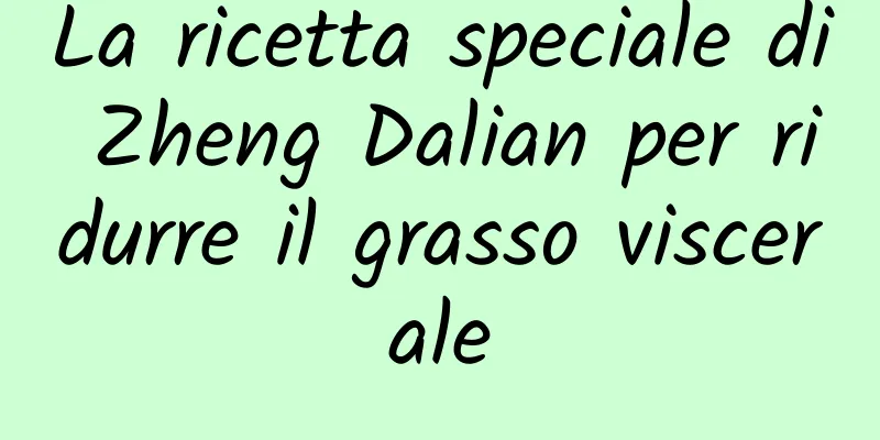 La ricetta speciale di Zheng Dalian per ridurre il grasso viscerale