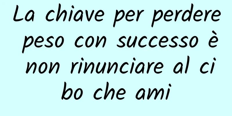 La chiave per perdere peso con successo è non rinunciare al cibo che ami
