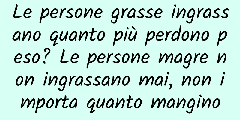 Le persone grasse ingrassano quanto più perdono peso? Le persone magre non ingrassano mai, non importa quanto mangino