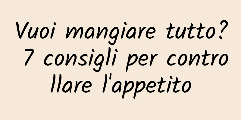Vuoi mangiare tutto? 7 consigli per controllare l'appetito