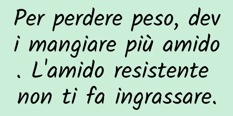 Per perdere peso, devi mangiare più amido. L'amido resistente non ti fa ingrassare.