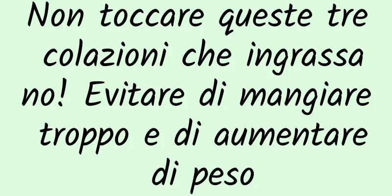 Non toccare queste tre colazioni che ingrassano! Evitare di mangiare troppo e di aumentare di peso