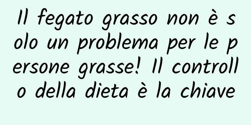 Il fegato grasso non è solo un problema per le persone grasse! Il controllo della dieta è la chiave
