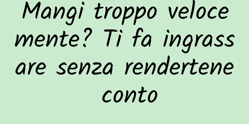 Mangi troppo velocemente? Ti fa ingrassare senza rendertene conto