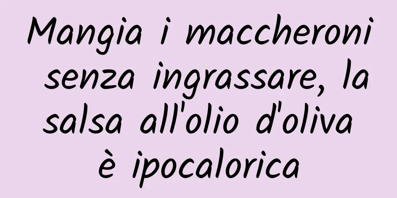 Mangia i maccheroni senza ingrassare, la salsa all'olio d'oliva è ipocalorica