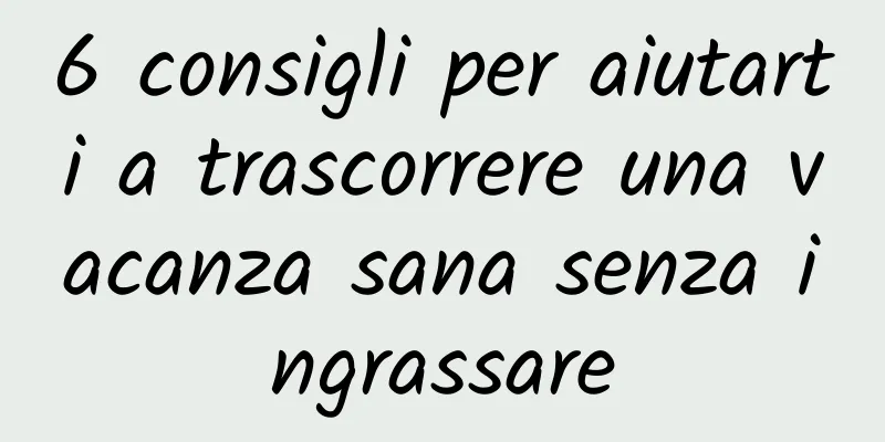 6 consigli per aiutarti a trascorrere una vacanza sana senza ingrassare