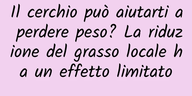 Il cerchio può aiutarti a perdere peso? La riduzione del grasso locale ha un effetto limitato