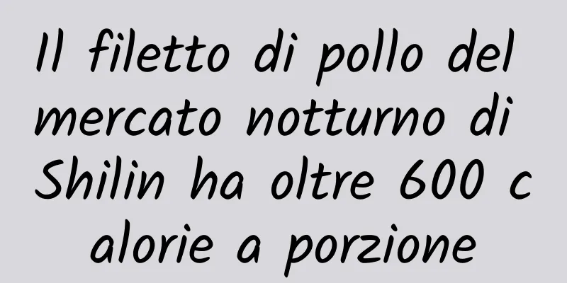 Il filetto di pollo del mercato notturno di Shilin ha oltre 600 calorie a porzione