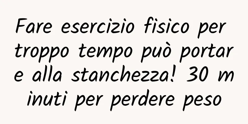 Fare esercizio fisico per troppo tempo può portare alla stanchezza! 30 minuti per perdere peso