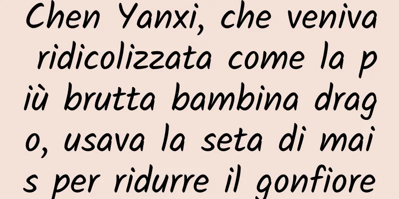 Chen Yanxi, che veniva ridicolizzata come la più brutta bambina drago, usava la seta di mais per ridurre il gonfiore