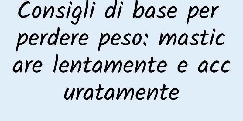 Consigli di base per perdere peso: masticare lentamente e accuratamente