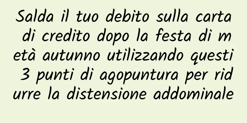 Salda il tuo debito sulla carta di credito dopo la festa di metà autunno utilizzando questi 3 punti di agopuntura per ridurre la distensione addominale