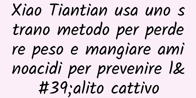 Xiao Tiantian usa uno strano metodo per perdere peso e mangiare aminoacidi per prevenire l'alito cattivo