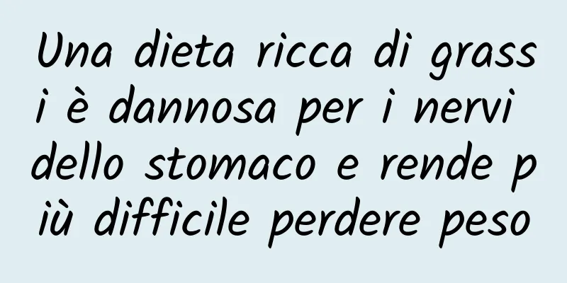 Una dieta ricca di grassi è dannosa per i nervi dello stomaco e rende più difficile perdere peso