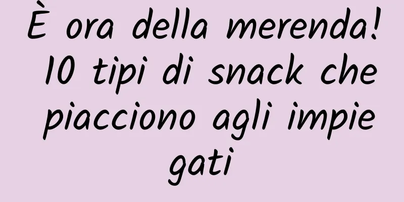 È ora della merenda! 10 tipi di snack che piacciono agli impiegati