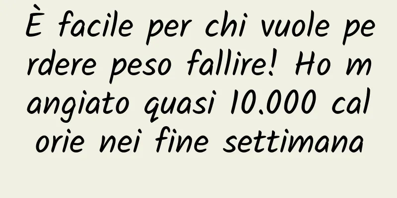 È facile per chi vuole perdere peso fallire! Ho mangiato quasi 10.000 calorie nei fine settimana