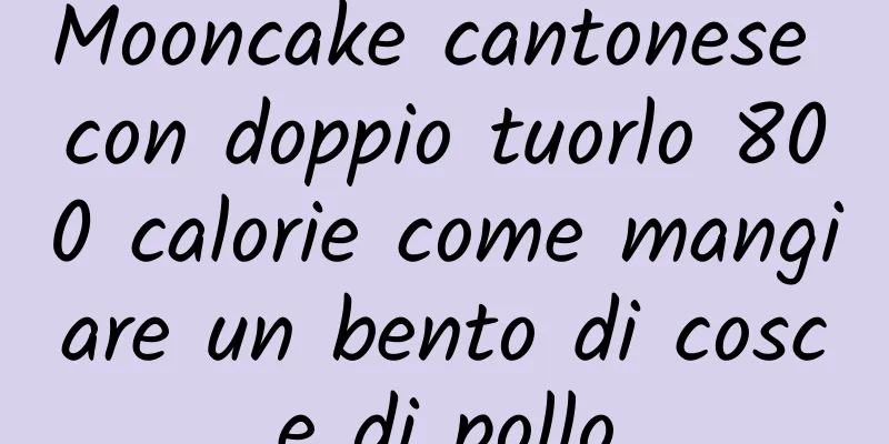Mooncake cantonese con doppio tuorlo 800 calorie come mangiare un bento di cosce di pollo