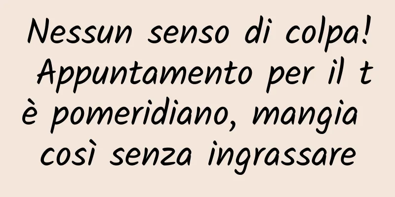 Nessun senso di colpa! Appuntamento per il tè pomeridiano, mangia così senza ingrassare