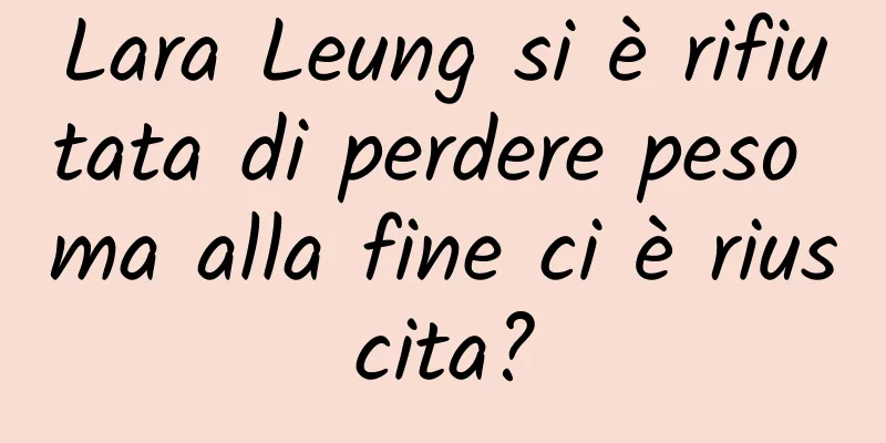 Lara Leung si è rifiutata di perdere peso ma alla fine ci è riuscita?