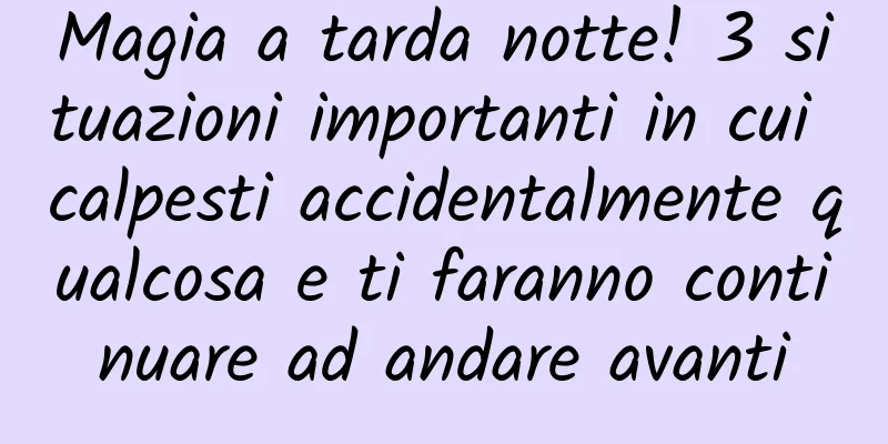 Magia a tarda notte! 3 situazioni importanti in cui calpesti accidentalmente qualcosa e ti faranno continuare ad andare avanti