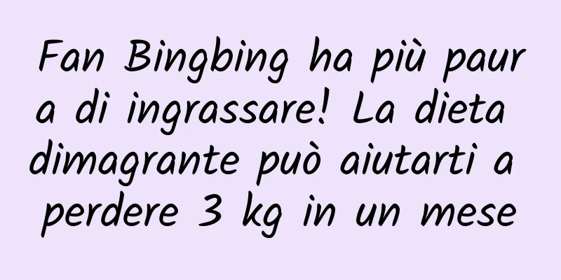 Fan Bingbing ha più paura di ingrassare! La dieta dimagrante può aiutarti a perdere 3 kg in un mese