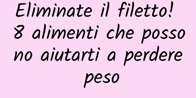Eliminate il filetto! 8 alimenti che possono aiutarti a perdere peso