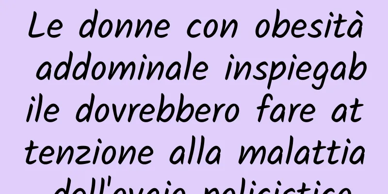 Le donne con obesità addominale inspiegabile dovrebbero fare attenzione alla malattia dell'ovaio policistico