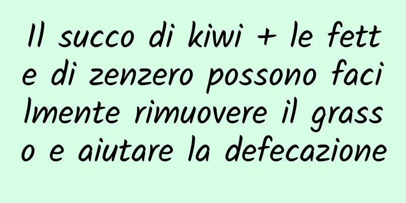 Il succo di kiwi + le fette di zenzero possono facilmente rimuovere il grasso e aiutare la defecazione