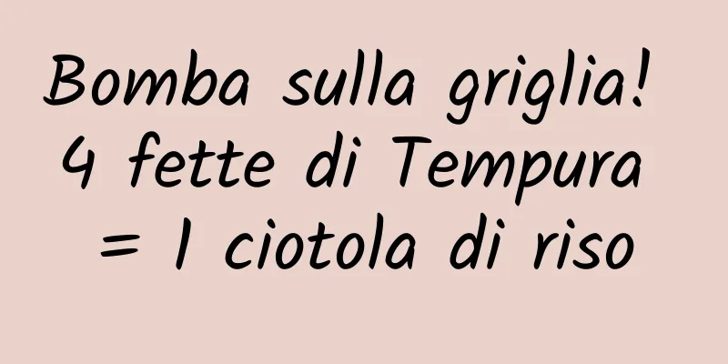 Bomba sulla griglia! 4 fette di Tempura = 1 ciotola di riso