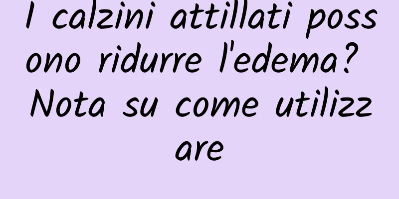 I calzini attillati possono ridurre l'edema? Nota su come utilizzare