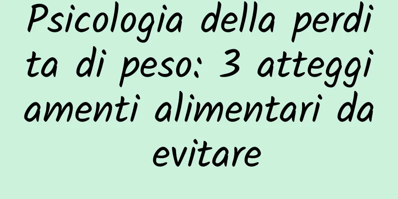 Psicologia della perdita di peso: 3 atteggiamenti alimentari da evitare
