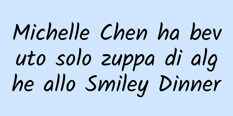 Michelle Chen ha bevuto solo zuppa di alghe allo Smiley Dinner