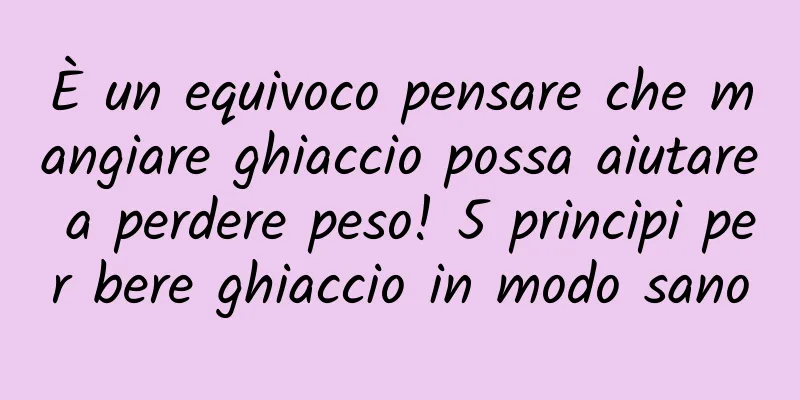 È un equivoco pensare che mangiare ghiaccio possa aiutare a perdere peso! 5 principi per bere ghiaccio in modo sano