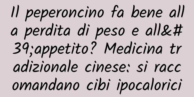 Il peperoncino fa bene alla perdita di peso e all'appetito? Medicina tradizionale cinese: si raccomandano cibi ipocalorici