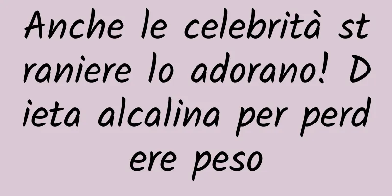 Anche le celebrità straniere lo adorano! Dieta alcalina per perdere peso