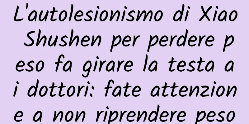 L'autolesionismo di Xiao Shushen per perdere peso fa girare la testa ai dottori: fate attenzione a non riprendere peso