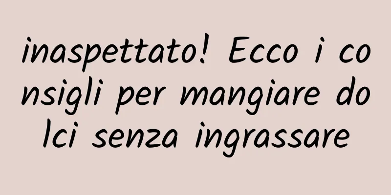 inaspettato! Ecco i consigli per mangiare dolci senza ingrassare