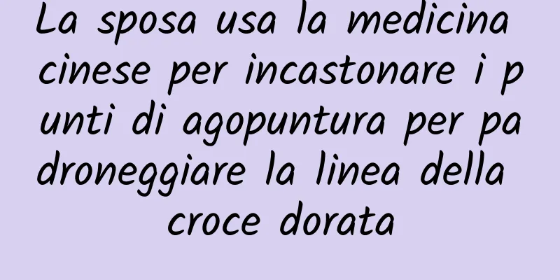 La sposa usa la medicina cinese per incastonare i punti di agopuntura per padroneggiare la linea della croce dorata