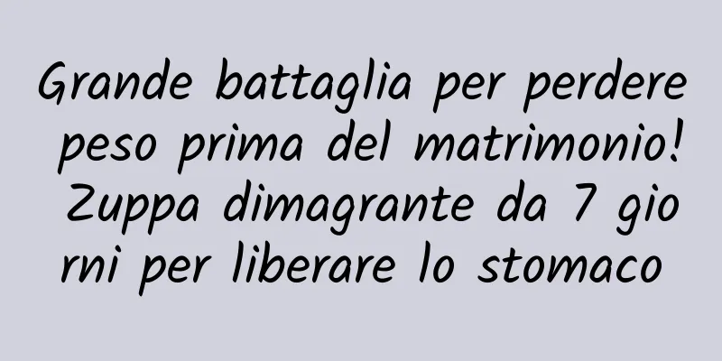Grande battaglia per perdere peso prima del matrimonio! Zuppa dimagrante da 7 giorni per liberare lo stomaco
