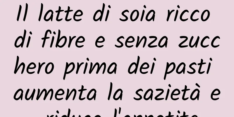 Il latte di soia ricco di fibre e senza zucchero prima dei pasti aumenta la sazietà e riduce l'appetito