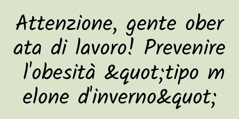Attenzione, gente oberata di lavoro! Prevenire l'obesità "tipo melone d'inverno"