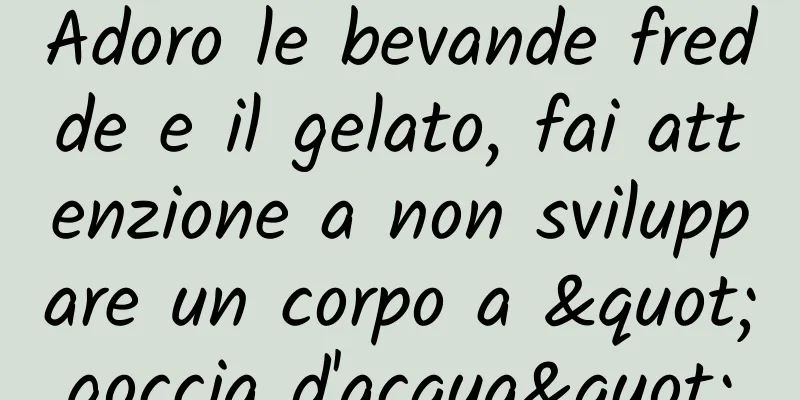 Adoro le bevande fredde e il gelato, fai attenzione a non sviluppare un corpo a "goccia d'acqua"