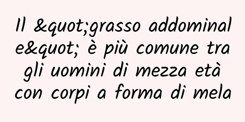 Il "grasso addominale" è più comune tra gli uomini di mezza età con corpi a forma di mela