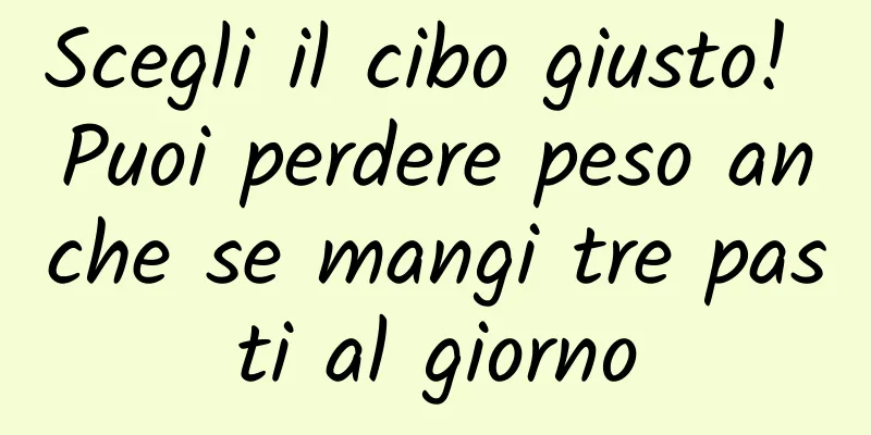 Scegli il cibo giusto! Puoi perdere peso anche se mangi tre pasti al giorno