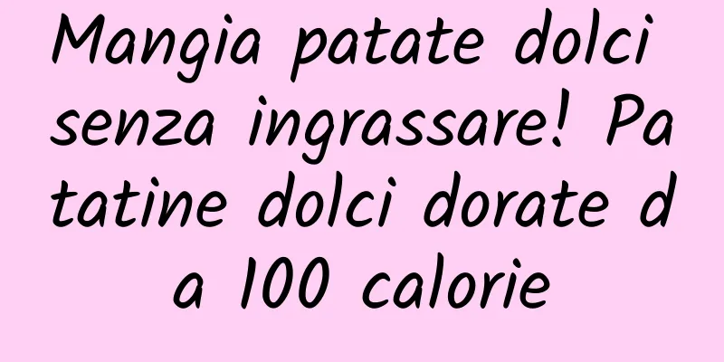 Mangia patate dolci senza ingrassare! Patatine dolci dorate da 100 calorie
