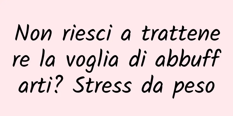 Non riesci a trattenere la voglia di abbuffarti? Stress da peso