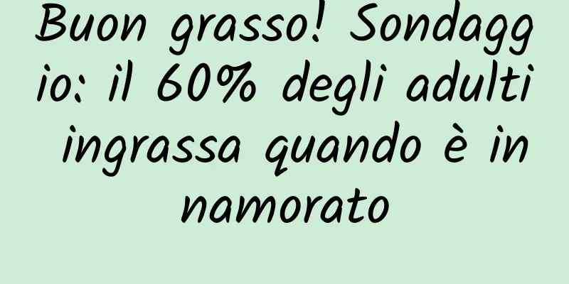 Buon grasso! Sondaggio: il 60% degli adulti ingrassa quando è innamorato