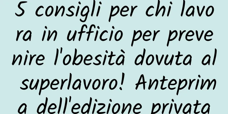 5 consigli per chi lavora in ufficio per prevenire l'obesità dovuta al superlavoro! Anteprima dell'edizione privata