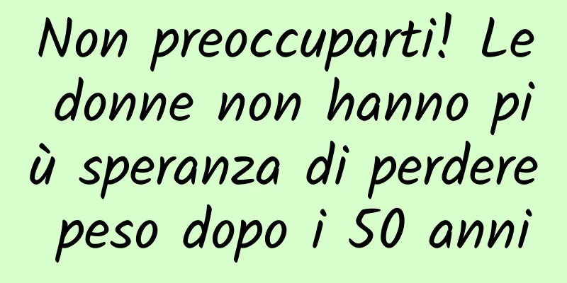 Non preoccuparti! Le donne non hanno più speranza di perdere peso dopo i 50 anni